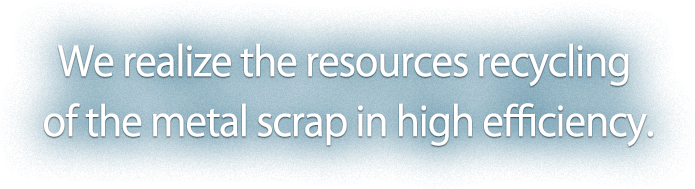 We realize the resources recycling of the metal scrap in high efficiency.